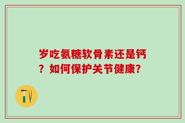 岁吃氨糖软骨素还是钙?如何保护关节健康?-第1张图片-氨糖科普网 岁吃氨糖软骨素还是钙?如何保护关节健康?-第1张图片-氨糖科普网