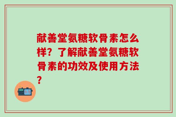 献善堂氨糖软骨素怎么样?了解献善堂氨糖软骨素的功效及使用方法?-第1张图片-氨糖科普网 献善堂氨糖软骨素怎么样?了解献善堂氨糖软骨素的功效及使用方法?-第1张图片-氨糖科普网