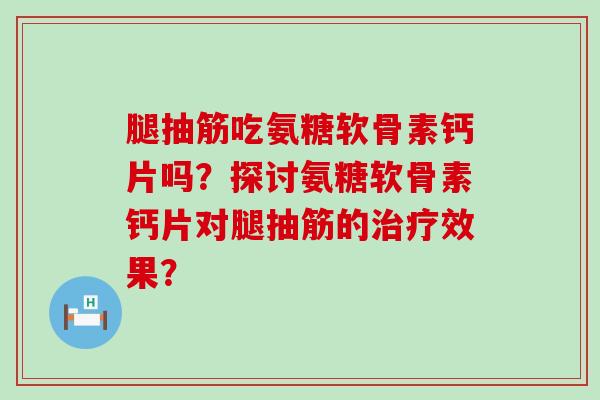 腿抽筋吃氨糖软骨素钙片吗?探讨氨糖软骨素钙片对腿抽筋的治疗效果?-第1张图片-氨糖科普网 腿抽筋吃氨糖软骨素钙片吗?探讨氨糖软骨素钙片对腿抽筋的治疗效果?-第1张图片-氨糖科普网