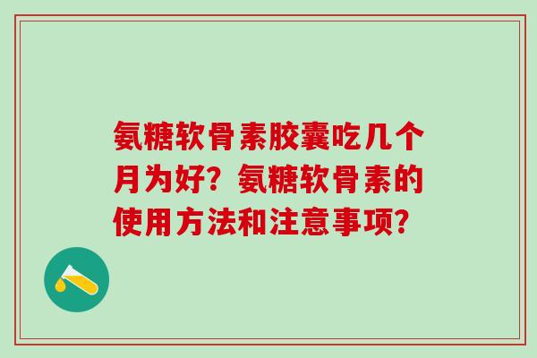 氨糖软骨素胶囊吃几个月为好？氨糖软骨素的使用方法和注意事项？-第1张图片-氨糖科普网