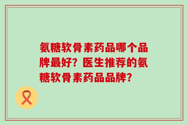 氨糖软骨素药品哪个品牌最好?医生推荐的氨糖软骨素药品品牌?-第1张图片-氨糖科普网 氨糖软骨素药品哪个品牌最好?医生推荐的氨糖软骨素药品品牌?-第1张图片-氨糖科普网