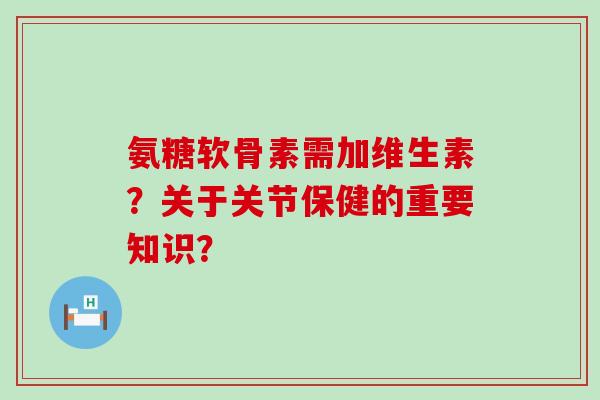 氨糖软骨素需加维生素？关于关节保健的重要知识？-第1张图片-氨糖科普网