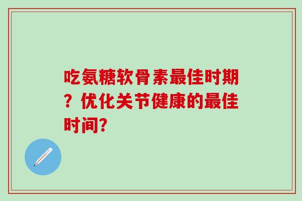 吃氨糖软骨素最佳时期？优化关节健康的最佳时间？-第1张图片-氨糖科普网