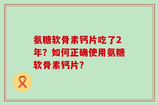 氨糖软骨素钙片吃了2年?如何正确使用氨糖软骨素钙片?-第1张图片-氨糖科普网 氨糖软骨素钙片吃了2年?如何正确使用氨糖软骨素钙片?-第1张图片-氨糖科普网