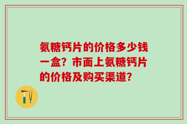 氨糖钙片的价格多少钱一盒?市面上氨糖钙片的价格及购买渠道?-第1张图片-氨糖科普网 氨糖钙片的价格多少钱一盒?市面上氨糖钙片的价格及购买渠道?-第1张图片-氨糖科普网