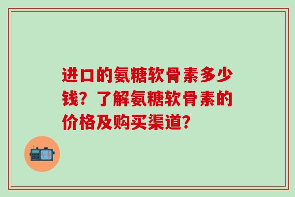 进口的氨糖软骨素多少钱?了解氨糖软骨素的价格及购买渠道?-第1张图片-氨糖科普网 进口的氨糖软骨素多少钱?了解氨糖软骨素的价格及购买渠道?-第1张图片-氨糖科普网