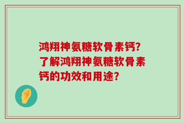 鸿翔神氨糖软骨素钙?了解鸿翔神氨糖软骨素钙的功效和用途?-第1张图片-氨糖科普网 鸿翔神氨糖软骨素钙?了解鸿翔神氨糖软骨素钙的功效和用途?-第1张图片-氨糖科普网