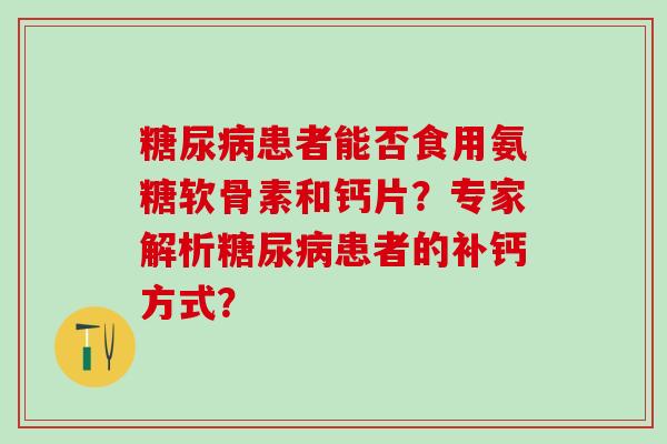 糖尿病患者能否食用氨糖软骨素和钙片?专家解析糖尿病患者的补钙方式?-第1张图片-氨糖科普网 糖尿病患者能否食用氨糖软骨素和钙片?专家解析糖尿病患者的补钙方式?-第1张图片-氨糖科普网