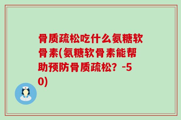 骨质疏松吃什么氨糖软骨素(氨糖软骨素能帮助预防骨质疏松?-50)-第1张图片-氨糖科普网 骨质疏松吃什么氨糖软骨素(氨糖软骨素能帮助预防骨质疏松?-50)-第1张图片-氨糖科普网