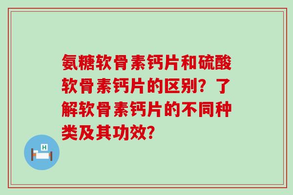 氨糖软骨素钙片和硫酸软骨素钙片的区别?了解软骨素钙片的不同种类及其功效?-第1张图片-氨糖科普网 氨糖软骨素钙片和硫酸软骨素钙片的区别?了解软骨素钙片的不同种类及其功效?-第1张图片-氨糖科普网