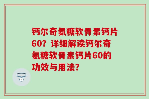 钙尔奇氨糖软骨素钙片60？详细解读钙尔奇氨糖软骨素钙片60的功效与用法？-第1张图片-氨糖科普网