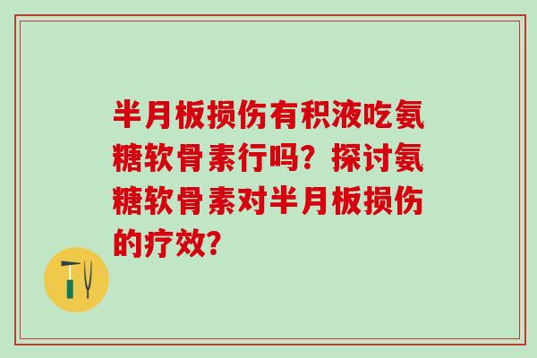 半月板损伤有积液吃氨糖软骨素行吗?探讨氨糖软骨素对半月板损伤的疗效?-第1张图片-氨糖科普网 半月板损伤有积液吃氨糖软骨素行吗?探讨氨糖软骨素对半月板损伤的疗效?-第1张图片-氨糖科普网