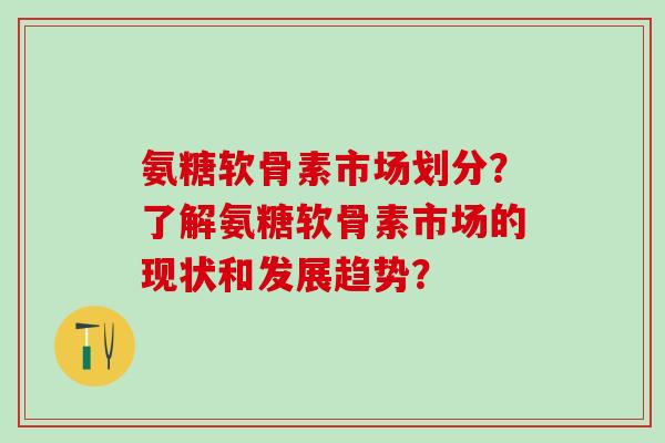氨糖软骨素市场划分?了解氨糖软骨素市场的现状和发展趋势?-第1张图片-氨糖科普网 氨糖软骨素市场划分?了解氨糖软骨素市场的现状和发展趋势?-第1张图片-氨糖科普网