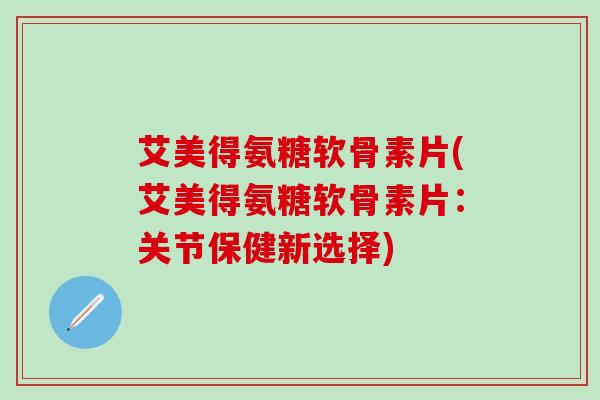 艾美得氨糖软骨素片(艾美得氨糖软骨素片：关节保健新选择)-第1张图片-氨糖科普网