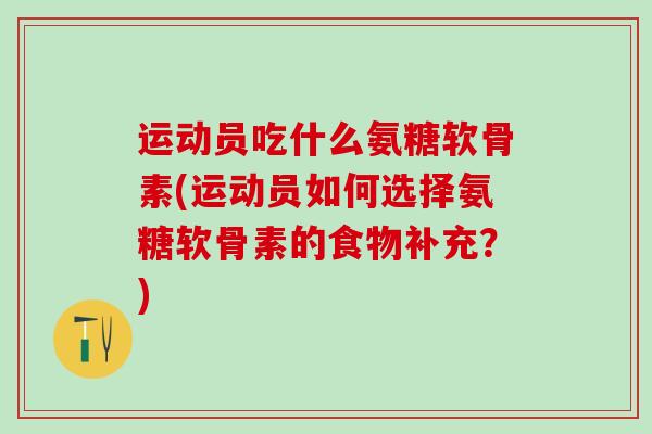 运动员吃什么氨糖软骨素(运动员如何选择氨糖软骨素的食物补充?)-第1张图片-氨糖科普网 运动员吃什么氨糖软骨素(运动员如何选择氨糖软骨素的食物补充?)-第1张图片-氨糖科普网