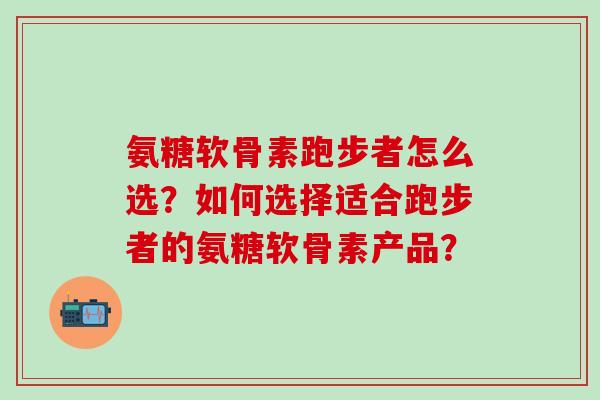 氨糖软骨素跑步者怎么选?如何选择适合跑步者的氨糖软骨素产品?-第1张图片-氨糖科普网 氨糖软骨素跑步者怎么选?如何选择适合跑步者的氨糖软骨素产品?-第1张图片-氨糖科普网