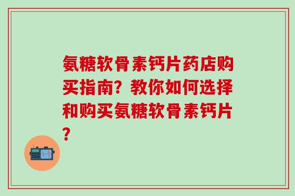 氨糖软骨素钙片药店购买指南?教你如何选择和购买氨糖软骨素钙片?-第1张图片-氨糖科普网 氨糖软骨素钙片药店购买指南?教你如何选择和购买氨糖软骨素钙片?-第1张图片-氨糖科普网