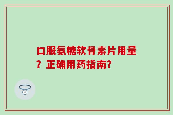 口服氨糖软骨素片用量？正确用药指南？-第1张图片-氨糖科普网