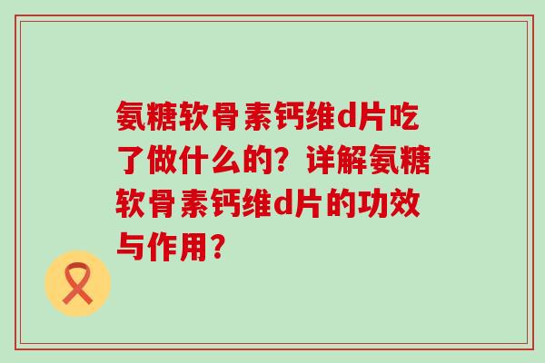 氨糖软骨素钙维d片吃了做什么的?详解氨糖软骨素钙维d片的功效与作用?-第1张图片-氨糖科普网 氨糖软骨素钙维d片吃了做什么的?详解氨糖软骨素钙维d片的功效与作用?-第1张图片-氨糖科普网