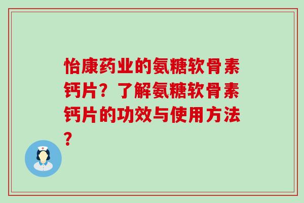 怡康药业的氨糖软骨素钙片？了解氨糖软骨素钙片的功效与使用方法？-第1张图片-氨糖科普网