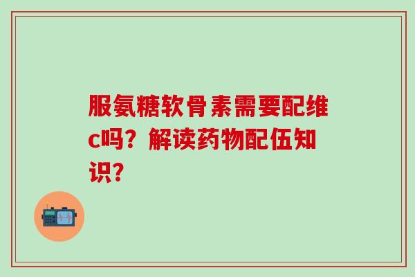 服氨糖软骨素需要配维c吗?解读药物配伍知识?-第1张图片-氨糖科普网 服氨糖软骨素需要配维c吗?解读药物配伍知识?-第1张图片-氨糖科普网