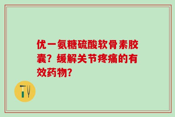 优一氨糖硫酸软骨素胶囊?缓解关节疼痛的有效药物?-第1张图片-氨糖科普网 优一氨糖硫酸软骨素胶囊?缓解关节疼痛的有效药物?-第1张图片-氨糖科普网
