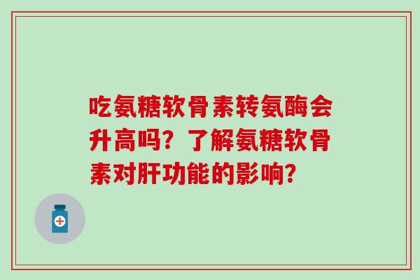 吃氨糖软骨素转氨酶会升高吗?了解氨糖软骨素对肝功能的影响?-第1张图片-氨糖科普网 吃氨糖软骨素转氨酶会升高吗?了解氨糖软骨素对肝功能的影响?-第1张图片-氨糖科普网