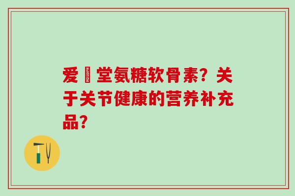 爱粧堂氨糖软骨素?关于关节健康的营养补充品?-第1张图片-氨糖科普网 爱粧堂氨糖软骨素?关于关节健康的营养补充品?-第1张图片-氨糖科普网