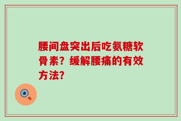 腰间盘突出后吃氨糖软骨素?缓解腰痛的有效方法?-第1张图片-氨糖科普网 腰间盘突出后吃氨糖软骨素?缓解腰痛的有效方法?-第1张图片-氨糖科普网