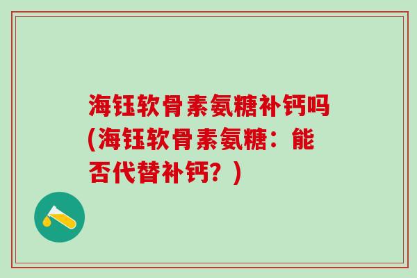 海钰软骨素氨糖补钙吗(海钰软骨素氨糖:能否代替补钙?)-第1张图片-氨糖科普网 海钰软骨素氨糖补钙吗(海钰软骨素氨糖:能否代替补钙?)-第1张图片-氨糖科普网