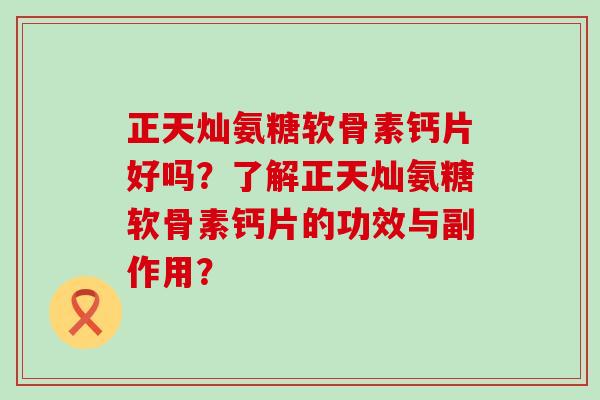 正天灿氨糖软骨素钙片好吗?了解正天灿氨糖软骨素钙片的功效与副作用?-第1张图片-氨糖科普网 正天灿氨糖软骨素钙片好吗?了解正天灿氨糖软骨素钙片的功效与副作用?-第1张图片-氨糖科普网