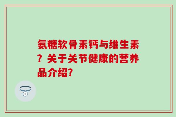 氨糖软骨素钙与维生素?关于关节健康的营养品介绍?-第1张图片-氨糖科普网 氨糖软骨素钙与维生素?关于关节健康的营养品介绍?-第1张图片-氨糖科普网