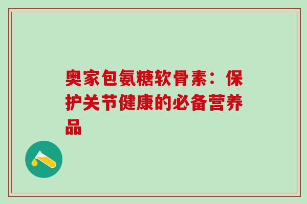 奥家包氨糖软骨素:保护关节健康的必备营养品-第1张图片-氨糖科普网 奥家包氨糖软骨素:保护关节健康的必备营养品-第1张图片-氨糖科普网