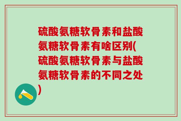 硫酸氨糖软骨素和盐酸氨糖软骨素有啥区别(硫酸氨糖软骨素与盐酸氨糖软骨素的不同之处)-第1张图片-氨糖科普网 硫酸氨糖软骨素和盐酸氨糖软骨素有啥区别(硫酸氨糖软骨素与盐酸氨糖软骨素的不同之处)-第1张图片-氨糖科普网