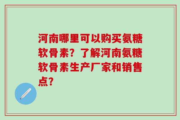 河南哪里可以购买氨糖软骨素?了解河南氨糖软骨素生产厂家和销售点?-第1张图片-氨糖科普网 河南哪里可以购买氨糖软骨素?了解河南氨糖软骨素生产厂家和销售点?-第1张图片-氨糖科普网