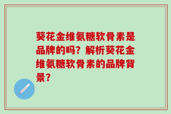 葵花金维氨糖软骨素是品牌的吗?解析葵花金维氨糖软骨素的品牌背景?-第1张图片-氨糖科普网 葵花金维氨糖软骨素是品牌的吗?解析葵花金维氨糖软骨素的品牌背景?-第1张图片-氨糖科普网