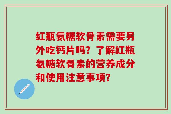 红瓶氨糖软骨素需要另外吃钙片吗？了解红瓶氨糖软骨素的营养成分和使用注意事项？-第1张图片-氨糖科普网