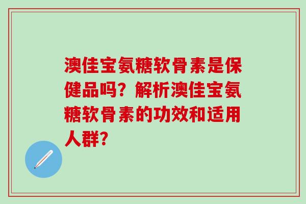 澳佳宝氨糖软骨素是保健品吗?解析澳佳宝氨糖软骨素的功效和适用人群?-第1张图片-氨糖科普网 澳佳宝氨糖软骨素是保健品吗?解析澳佳宝氨糖软骨素的功效和适用人群?-第1张图片-氨糖科普网