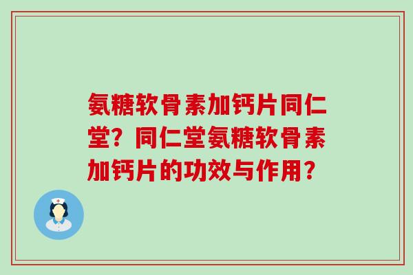 氨糖软骨素加钙片同仁堂?同仁堂氨糖软骨素加钙片的功效与作用?-第1张图片-氨糖科普网 氨糖软骨素加钙片同仁堂?同仁堂氨糖软骨素加钙片的功效与作用?-第1张图片-氨糖科普网