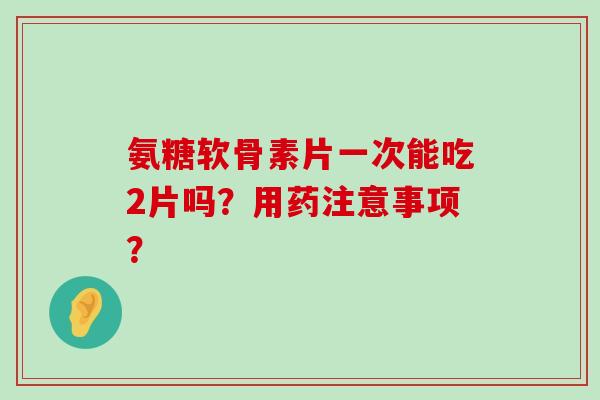 氨糖软骨素片一次能吃2片吗?用药注意事项?-第1张图片-氨糖科普网 氨糖软骨素片一次能吃2片吗?用药注意事项?-第1张图片-氨糖科普网