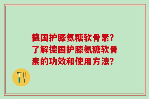 德国护膝氨糖软骨素?了解德国护膝氨糖软骨素的功效和使用方法?-第1张图片-氨糖科普网 德国护膝氨糖软骨素?了解德国护膝氨糖软骨素的功效和使用方法?-第1张图片-氨糖科普网