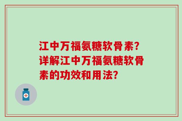 江中万福氨糖软骨素?详解江中万福氨糖软骨素的功效和用法?-第1张图片-氨糖科普网 江中万福氨糖软骨素?详解江中万福氨糖软骨素的功效和用法?-第1张图片-氨糖科普网
