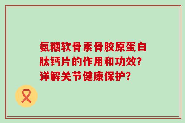 氨糖软骨素骨胶原蛋白肽钙片的作用和功效?详解关节健康保护?-第1张图片-氨糖科普网 氨糖软骨素骨胶原蛋白肽钙片的作用和功效?详解关节健康保护?-第1张图片-氨糖科普网