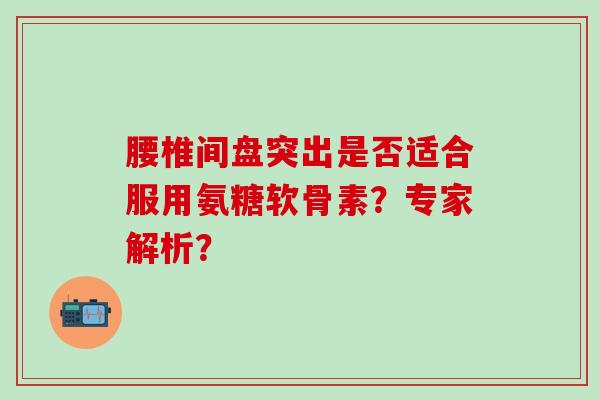 腰椎间盘突出是否适合服用氨糖软骨素？专家解析？-第1张图片-氨糖科普网