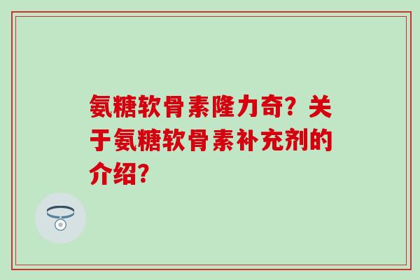 氨糖软骨素隆力奇？关于氨糖软骨素补充剂的介绍？-第1张图片-氨糖科普网