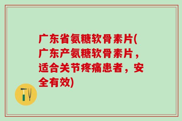 广东省氨糖软骨素片(广东产氨糖软骨素片，适合关节疼痛患者，安全有效)-第1张图片-氨糖科普网