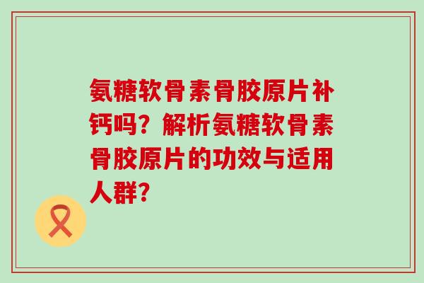 氨糖软骨素骨胶原片补钙吗?解析氨糖软骨素骨胶原片的功效与适用人群?-第1张图片-氨糖科普网 氨糖软骨素骨胶原片补钙吗?解析氨糖软骨素骨胶原片的功效与适用人群?-第1张图片-氨糖科普网