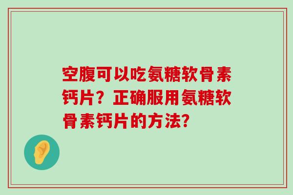 空腹可以吃氨糖软骨素钙片?正确服用氨糖软骨素钙片的方法?-第1张图片-氨糖科普网 空腹可以吃氨糖软骨素钙片?正确服用氨糖软骨素钙片的方法?-第1张图片-氨糖科普网