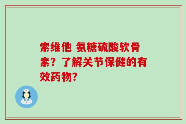 索维他 氨糖硫酸软骨素?了解关节保健的有效药物?-第1张图片-氨糖科普网 索维他 氨糖硫酸软骨素?了解关节保健的有效药物?-第1张图片-氨糖科普网