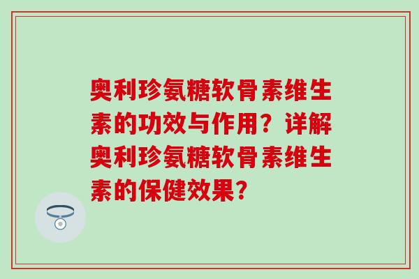 奥利珍氨糖软骨素维生素的功效与作用?详解奥利珍氨糖软骨素维生素的保健效果?-第1张图片-氨糖科普网 奥利珍氨糖软骨素维生素的功效与作用?详解奥利珍氨糖软骨素维生素的保健效果?-第1张图片-氨糖科普网